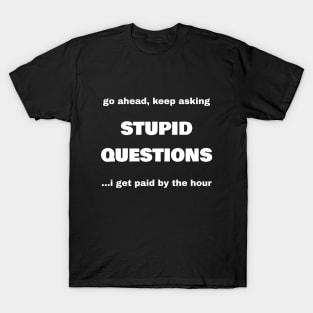 Go Ahead, Keep Asking Stupid Questions...I Get Paid By The Hour T-Shirt